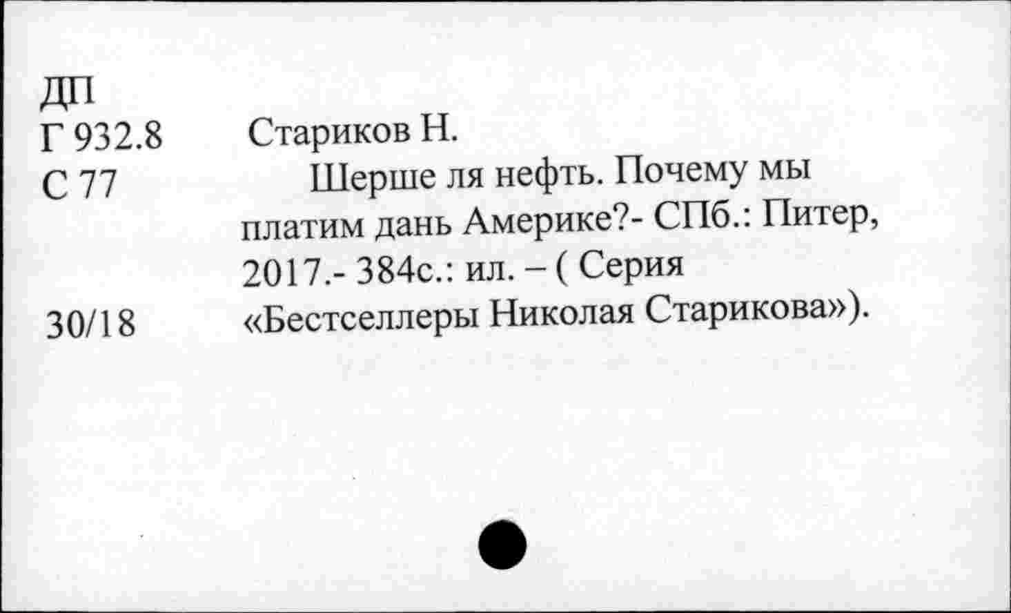 ﻿Г 932.8 Стариков Н.
С 77	Шерше ля нефть. Почему мы
платим дань Америке?- СПб.. Питер, 2017.-384с.: ил.-(Серия
30/18 «Бестселлеры Николая Старикова»).